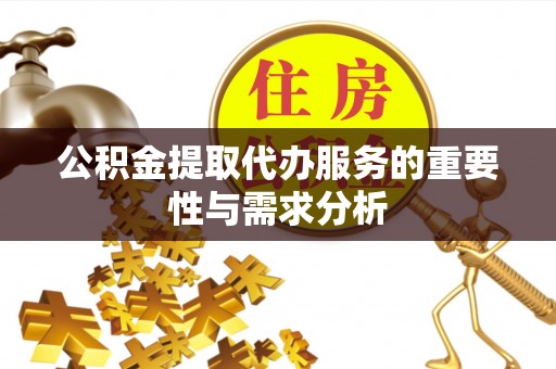 隆阳公积金提取代办服务的重要性与需求分析