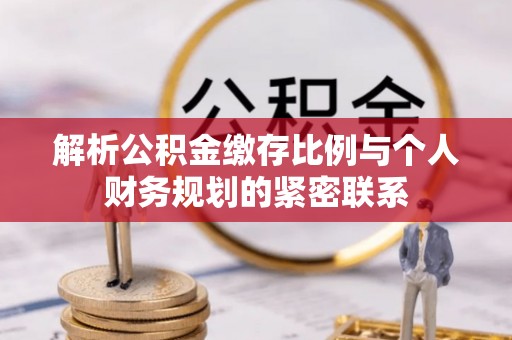 隆阳解析公积金缴存比例与个人财务规划的紧密联系