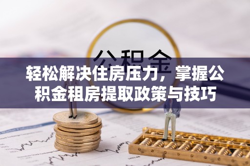 隆阳轻松解决住房压力，掌握公积金租房提取政策与技巧