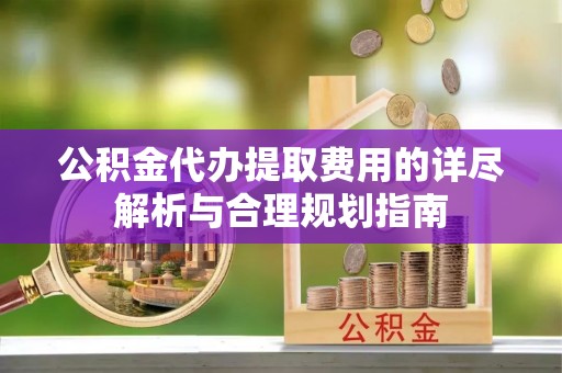隆阳公积金代办提取费用的详尽解析与合理规划指南