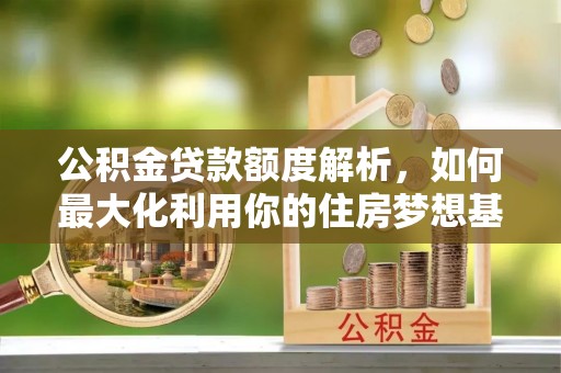 隆阳公积金贷款额度解析，如何最大化利用你的住房梦想基金