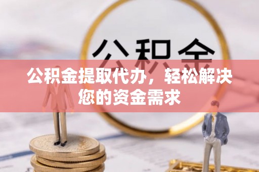 隆阳公积金提取代办，轻松解决您的资金需求