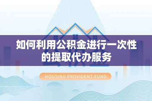 隆阳如何利用公积金进行一次性的提取代办服务