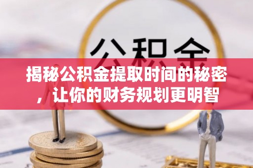 隆阳揭秘公积金提取时间的秘密，让你的财务规划更明智