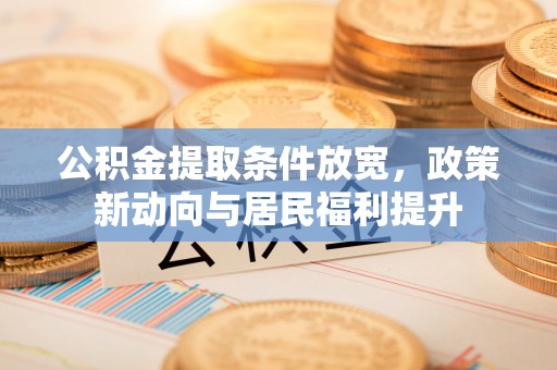隆阳公积金提取条件放宽，政策新动向与居民福利提升
