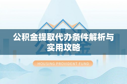 隆阳公积金提取代办条件解析与实用攻略