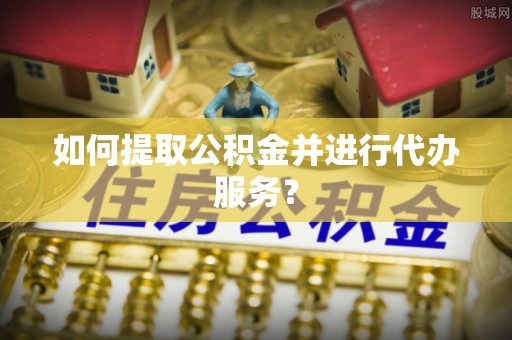 隆阳如何提取公积金并进行代办服务？
