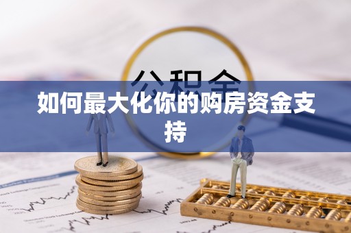 隆阳如何最大化你的购房资金支持