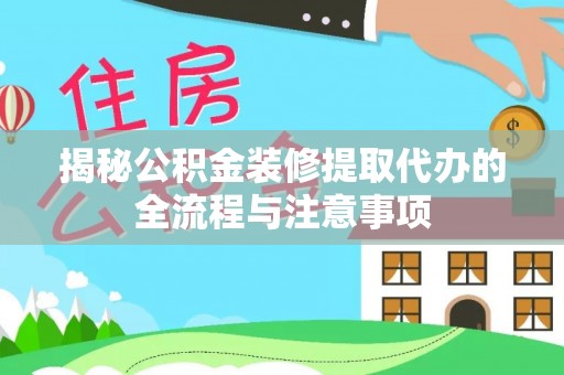 隆阳揭秘公积金装修提取代办的全流程与注意事项