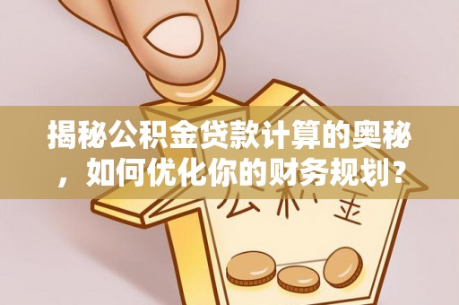 隆阳揭秘公积金贷款计算的奥秘，如何优化你的财务规划？
