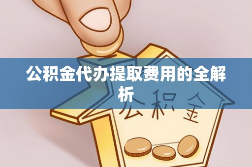 隆阳公积金代办提取费用的全解析