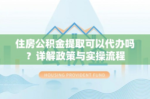 隆阳住房公积金提取可以代办吗？详解政策与实操流程