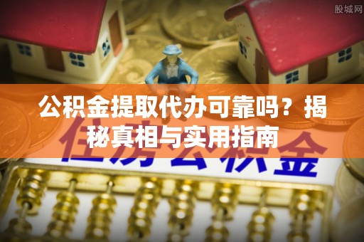 隆阳公积金提取代办可靠吗？揭秘真相与实用指南