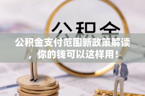 隆阳公积金支付范围新政策解读，你的钱可以这样用！