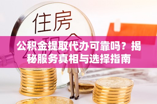 隆阳公积金提取代办可靠吗？揭秘服务真相与选择指南