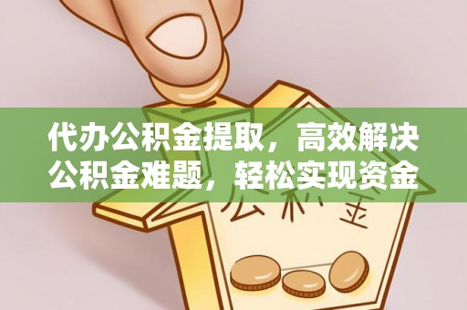 隆阳代办公积金提取，高效解决公积金难题，轻松实现资金自由