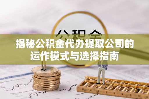 隆阳揭秘公积金代办提取公司的运作模式与选择指南