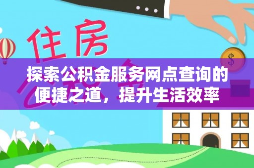 隆阳探索公积金服务网点查询的便捷之道，提升生活效率