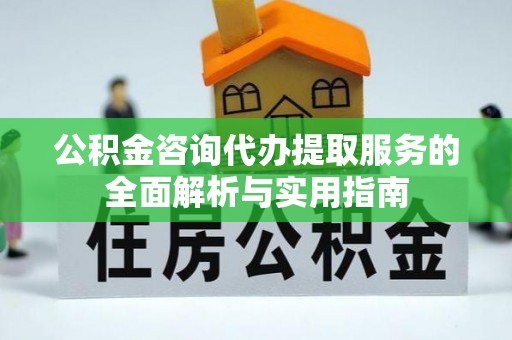 隆阳公积金咨询代办提取服务的全面解析与实用指南