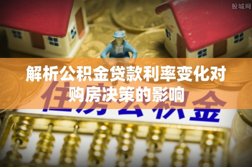 隆阳解析公积金贷款利率变化对购房决策的影响