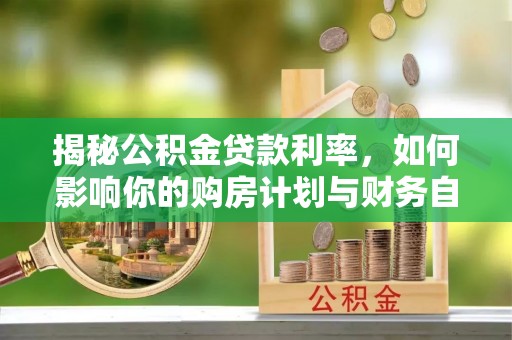 隆阳揭秘公积金贷款利率，如何影响你的购房计划与财务自由