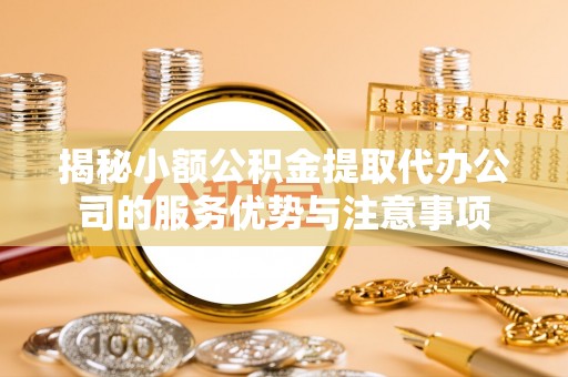 隆阳揭秘小额公积金提取代办公司的服务优势与注意事项