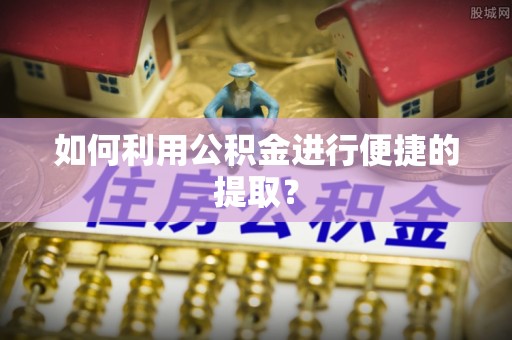 隆阳如何利用公积金进行便捷的提取？