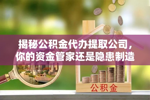 隆阳揭秘公积金代办提取公司，你的资金管家还是隐患制造者？