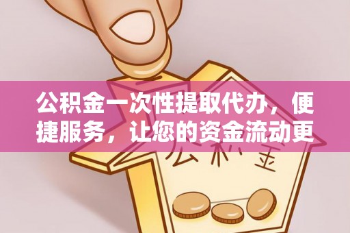 隆阳公积金一次性提取代办，便捷服务，让您的资金流动更高效
