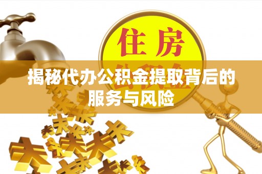 隆阳揭秘代办公积金提取背后的服务与风险