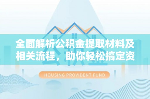 隆阳全面解析公积金提取材料及相关流程，助你轻松搞定资金提取