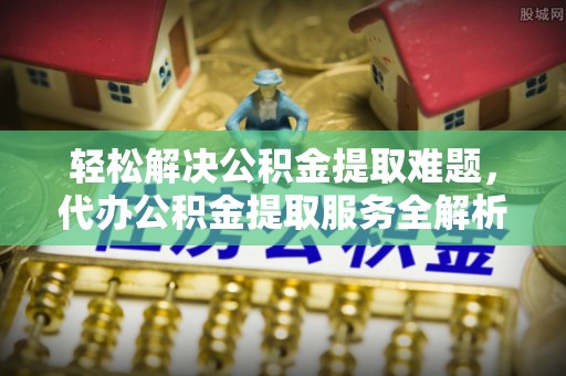隆阳轻松解决公积金提取难题，代办公积金提取服务全解析