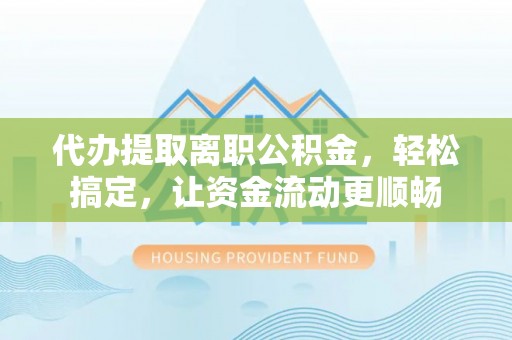 隆阳代办提取离职公积金，轻松搞定，让资金流动更顺畅
