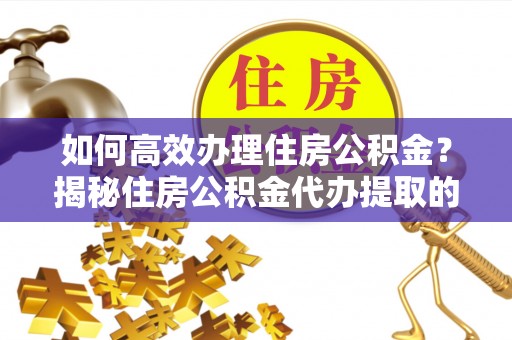 隆阳如何高效办理住房公积金？揭秘住房公积金代办提取的全流程与优势