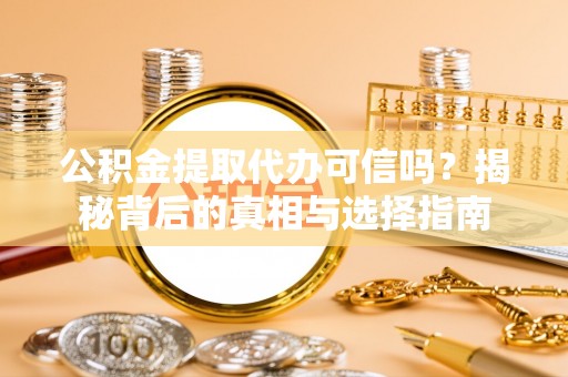 隆阳公积金提取代办可信吗？揭秘背后的真相与选择指南