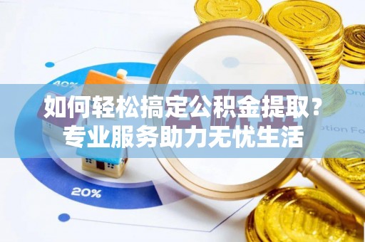 隆阳如何轻松搞定公积金提取？专业服务助力无忧生活