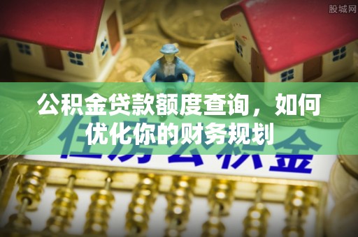 隆阳公积金贷款额度查询，如何优化你的财务规划