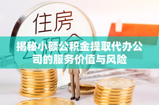 隆阳揭秘小额公积金提取代办公司的服务价值与风险