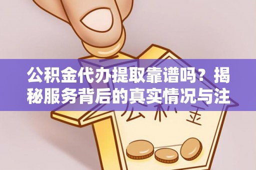 隆阳公积金代办提取靠谱吗？揭秘服务背后的真实情况与注意事项