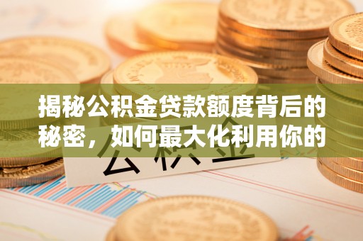 隆阳揭秘公积金贷款额度背后的秘密，如何最大化利用你的福利？