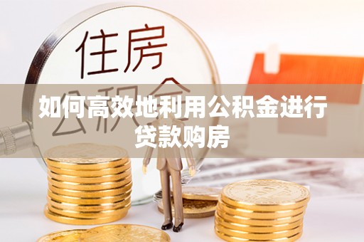 隆阳如何高效地利用公积金进行贷款购房