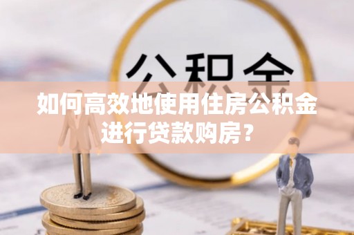 隆阳如何高效地使用住房公积金进行贷款购房？