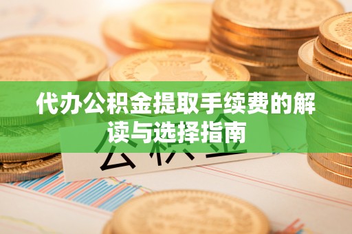 隆阳代办公积金提取手续费的解读与选择指南