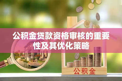 隆阳公积金贷款资格审核的重要性及其优化策略