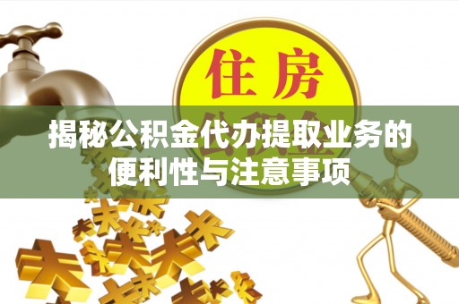 隆阳揭秘公积金代办提取业务的便利性与注意事项