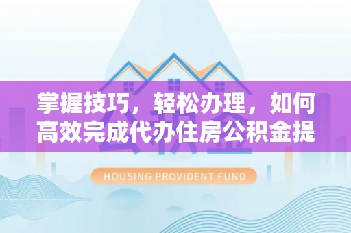 隆阳掌握技巧，轻松办理，如何高效完成代办住房公积金提取