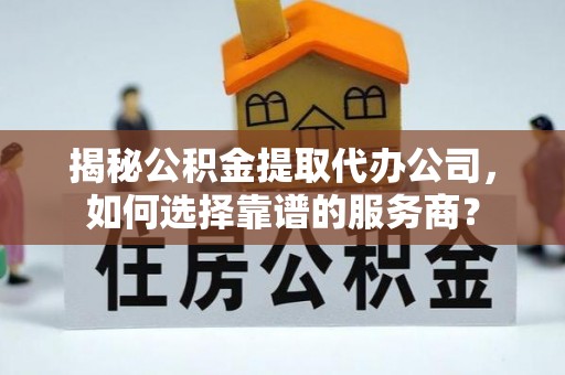 隆阳揭秘公积金提取代办公司，如何选择靠谱的服务商？