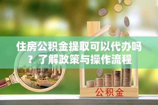 隆阳住房公积金提取可以代办吗？了解政策与操作流程