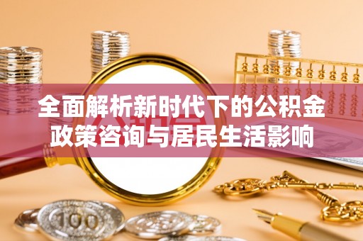 隆阳全面解析新时代下的公积金政策咨询与居民生活影响