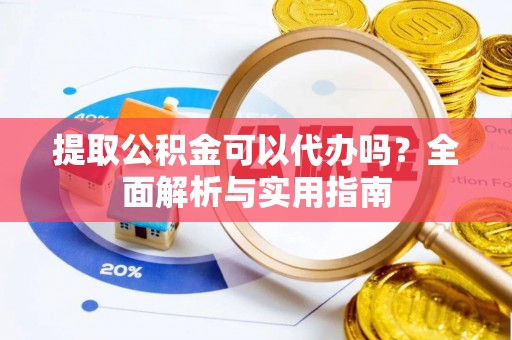 隆阳提取公积金可以代办吗？全面解析与实用指南